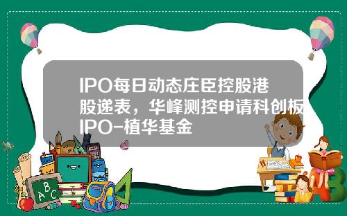 IPO每日动态庄臣控股港股递表，华峰测控申请科创板IPO-植华基金