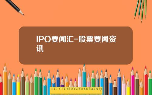 IPO要闻汇-股票要闻资讯