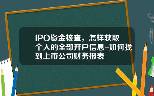 IPO资金核查，怎样获取个人的全部开户信息-如何找到上市公司财务报表