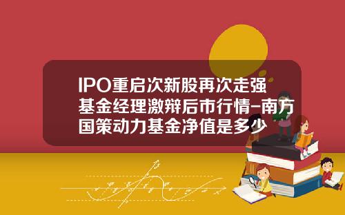 IPO重启次新股再次走强基金经理激辩后市行情-南方国策动力基金净值是多少