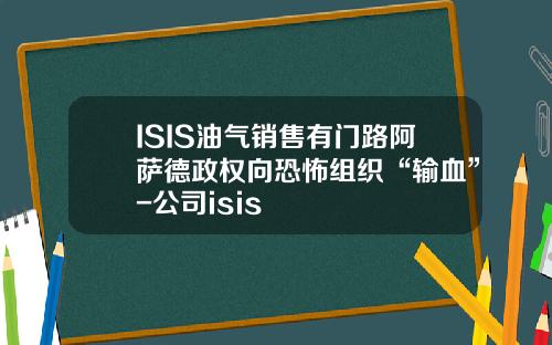 ISIS油气销售有门路阿萨德政权向恐怖组织“输血”-公司isis