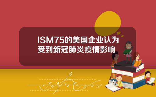 ISM75的美国企业认为受到新冠肺炎疫情影响