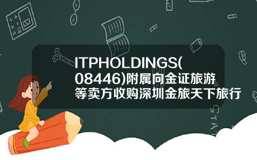 ITPHOLDINGS(08446)附属向金证旅游等卖方收购深圳金旅天下旅行社的全部股份-旅游并购基金