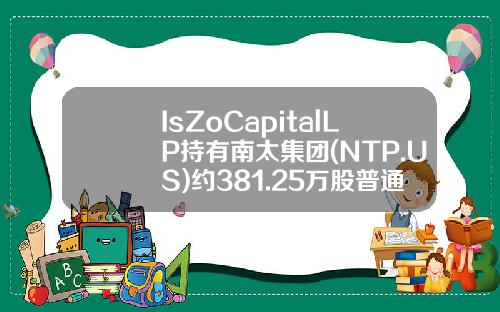 IsZoCapitalLP持有南太集团(NTP.US)约381.25万股普通股股权占比由6.6%升至9.8%-is基金