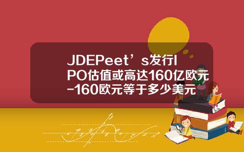 JDEPeet’s发行IPO估值或高达160亿欧元-160欧元等于多少美元