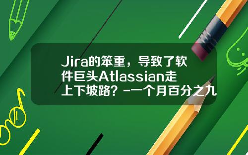 Jira的笨重，导致了软件巨头Atlassian走上下坡路？-一个月百分之九牛化收益是多少