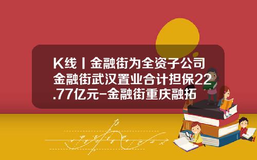 K线丨金融街为全资子公司金融街武汉置业合计担保22.77亿元-金融街重庆融拓置业有限公司招聘