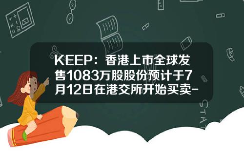 KEEP：香港上市全球发售1083万股股份预计于7月12日在港交所开始买卖-香港股票市场多少股份