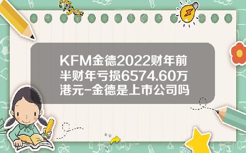 KFM金德2022财年前半财年亏损6574.60万港元-金德是上市公司吗