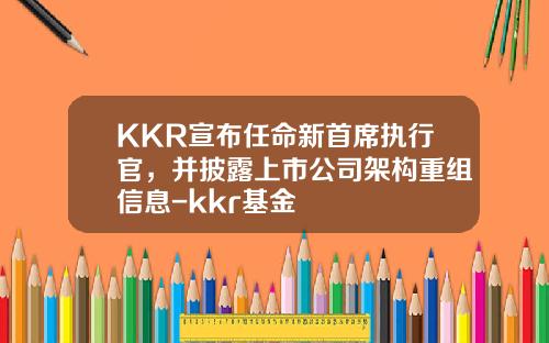 KKR宣布任命新首席执行官，并披露上市公司架构重组信息-kkr基金