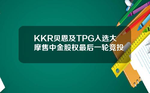 KKR贝恩及TPG入选大摩售中金股权最后一轮竞投