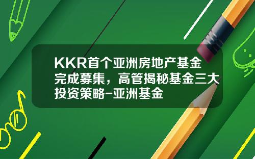 KKR首个亚洲房地产基金完成募集，高管揭秘基金三大投资策略-亚洲基金