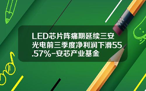 LED芯片阵痛期延续三安光电前三季度净利润下滑55.57%-安芯产业基金