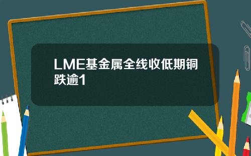 LME基金属全线收低期铜跌逾1
