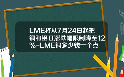 LME将从7月24日起把铜和铝日涨跌幅限制降至12%-LME铜多少钱一个点