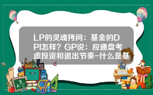 LP的灵魂拷问：基金的DPI怎样？GP说：应通盘考虑投资和退出节奏-什么是基金公司的gp