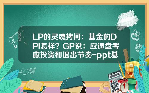 LP的灵魂拷问：基金的DPI怎样？GP说：应通盘考虑投资和退出节奏-ppt基金