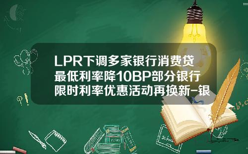 LPR下调多家银行消费贷最低利率降10BP部分银行限时利率优惠活动再换新-银行消费贷款利息多少