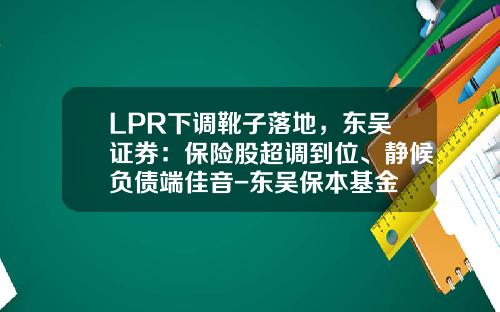 LPR下调靴子落地，东吴证券：保险股超调到位、静候负债端佳音-东吴保本基金