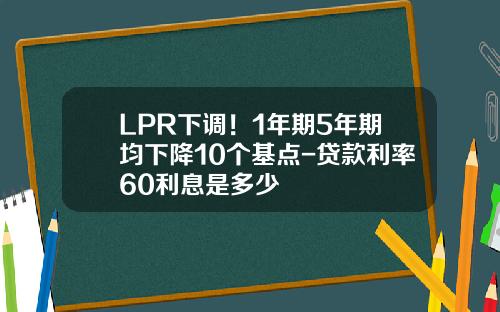 LPR下调！1年期5年期均下降10个基点-贷款利率60利息是多少