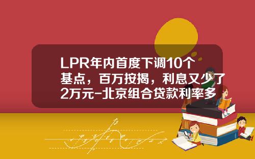 LPR年内首度下调10个基点，百万按揭，利息又少了2万元-北京组合贷款利率多少