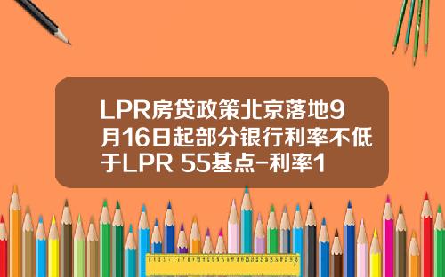 LPR房贷政策北京落地9月16日起部分银行利率不低于LPR+55基点-利率1bps是多少