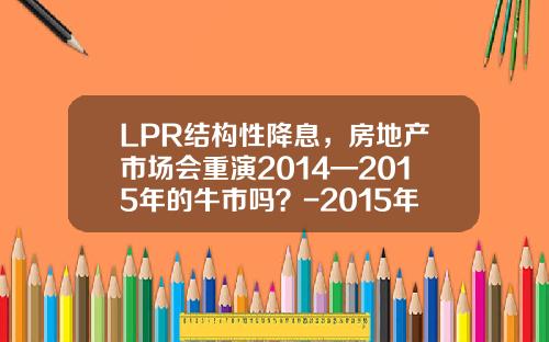 LPR结构性降息，房地产市场会重演2014—2015年的牛市吗？-2015年降息房贷少多少