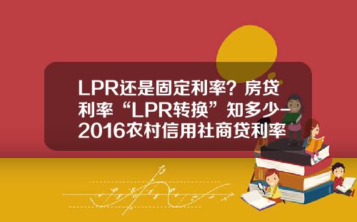 LPR还是固定利率？房贷利率“LPR转换”知多少-2016农村信用社商贷利率是多少