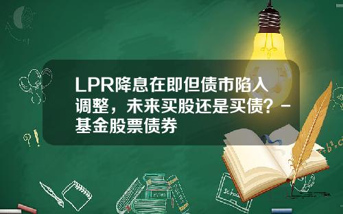 LPR降息在即但债市陷入调整，未来买股还是买债？-基金股票债券