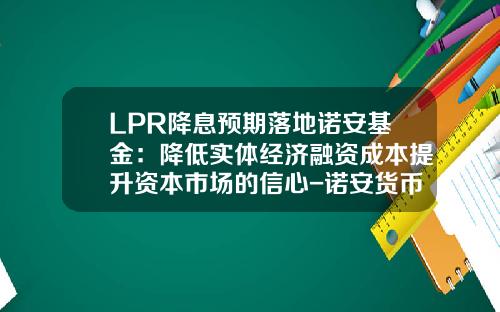 LPR降息预期落地诺安基金：降低实体经济融资成本提升资本市场的信心-诺安货币基金怎么样