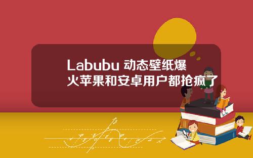 Labubu 动态壁纸爆火苹果和安卓用户都抢疯了