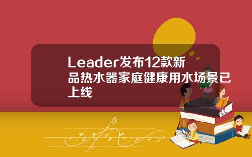 Leader发布12款新品热水器家庭健康用水场景已上线