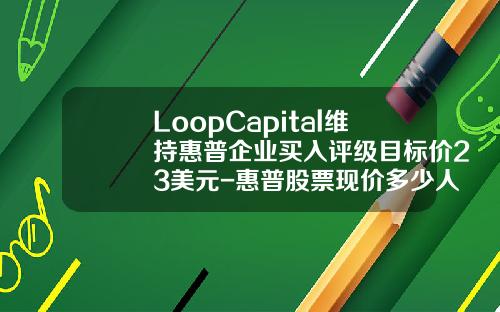 LoopCapital维持惠普企业买入评级目标价23美元-惠普股票现价多少人民币
