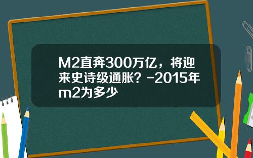 M2直奔300万亿，将迎来史诗级通胀？-2015年m2为多少