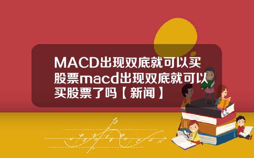 MACD出现双底就可以买股票macd出现双底就可以买股票了吗【新闻】