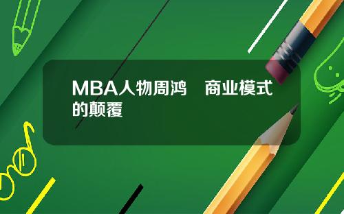 MBA人物周鸿祎商业模式的颠覆