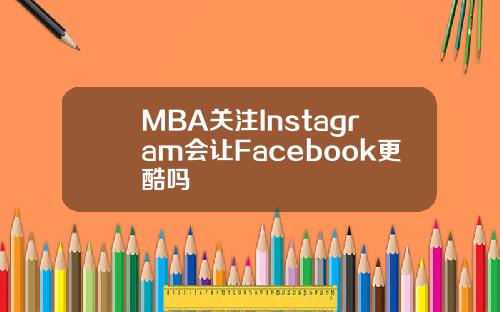 MBA关注Instagram会让Facebook更酷吗