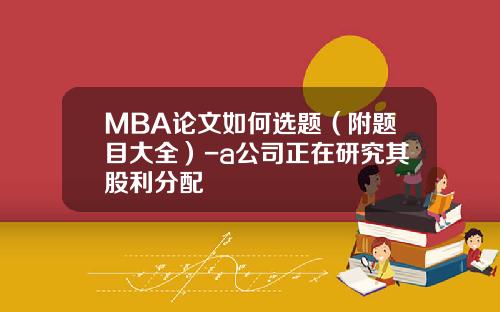 MBA论文如何选题（附题目大全）-a公司正在研究其股利分配