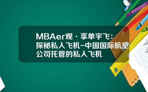 MBAer观·享单宇飞：探秘私人飞机-中国国际航空公司托管的私人飞机