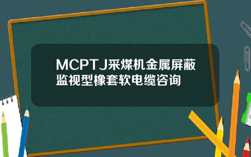 MCPTJ采煤机金属屏蔽监视型橡套软电缆咨询