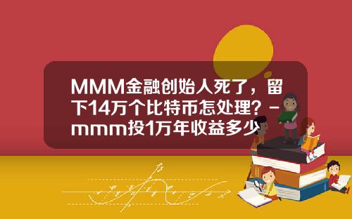 MMM金融创始人死了，留下14万个比特币怎处理？-mmm投1万年收益多少