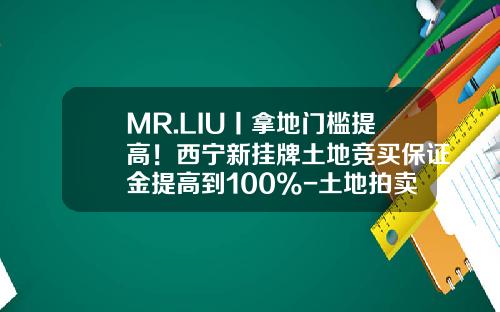 MR.LIU丨拿地门槛提高！西宁新挂牌土地竞买保证金提高到100%-土地拍卖保证金的上限是多少