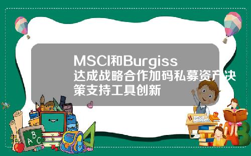 MSCI和Burgiss达成战略合作加码私募资产决策支持工具创新