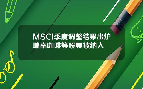 MSCI季度调整结果出炉瑞幸咖啡等股票被纳入