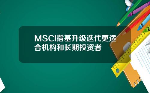 MSCI指基升级迭代更适合机构和长期投资者