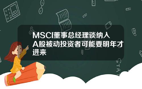 MSCI董事总经理谈纳入A股被动投资者可能要明年才进来