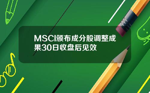MSCI颁布成分股调整成果30日收盘后见效