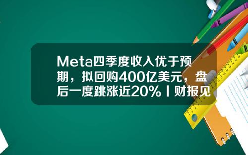 Meta四季度收入优于预期，拟回购400亿美元，盘后一度跳涨近20%丨财报见闻-回购公司股票收益