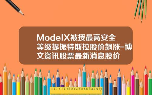 ModelX被授最高安全等级提振特斯拉股价飙涨-博文资讯股票最新消息股价