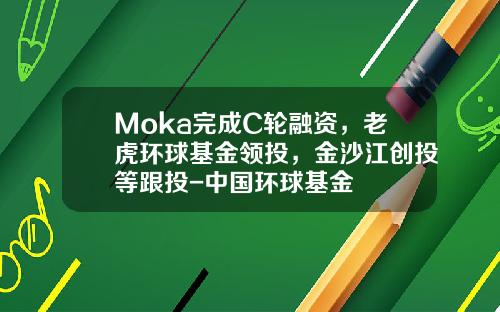 Moka完成C轮融资，老虎环球基金领投，金沙江创投等跟投-中国环球基金